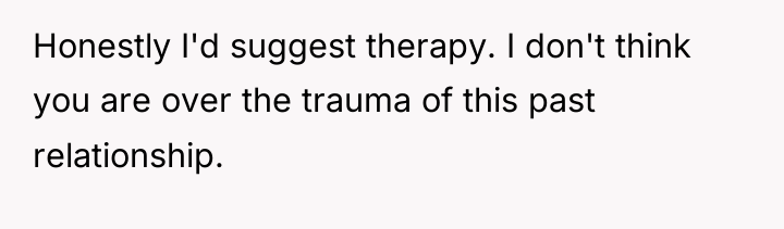 Honestly I'd suggest therapy. I don't think you are over...