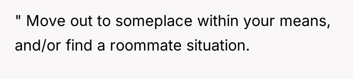" Move out to someplace within your means, and/or find...