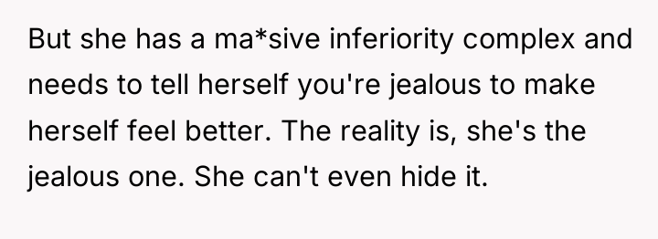 But she has a ma*sive inferiority complex and needs to...