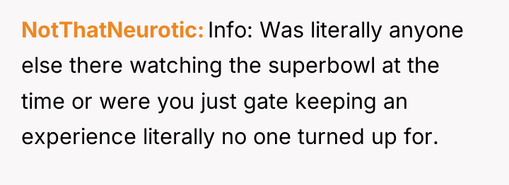 NotThatNeurotic Info: Was literally anyone else there watching the superbowl...