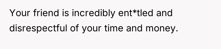 Your friend is incredibly ent*tled and disrespectful of your time...