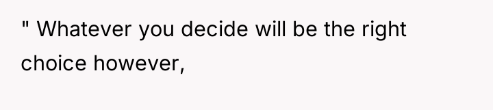 " Whatever you decide will be the right choice however,
