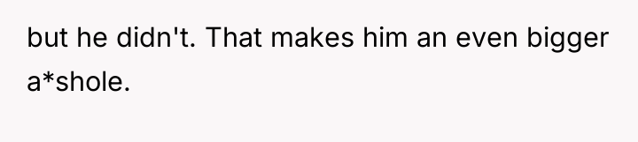 but he didn't. That makes him an even bigger a*shole.