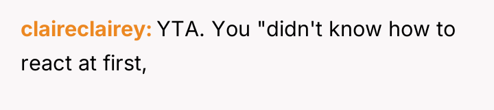 claireclairey YTA. You "didn't know how to react at first,
