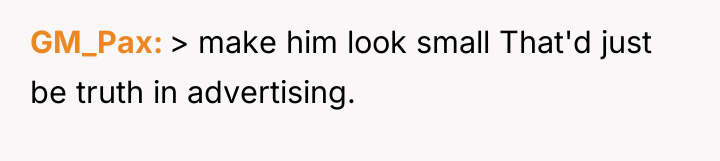 GM_Pax > make him look small That'd just be truth...