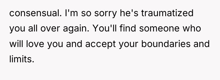 consensual. I'm so sorry he's traumatized you all over again....