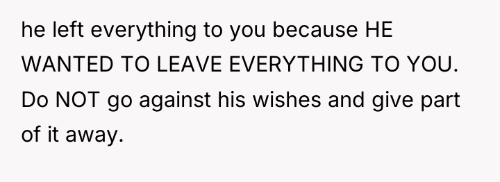 he left everything to you because HE WANTED TO LEAVE...