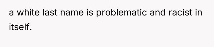 a white last name is problematic and racist in itself.