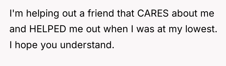 I'm helping out a friend that CARES about me and...