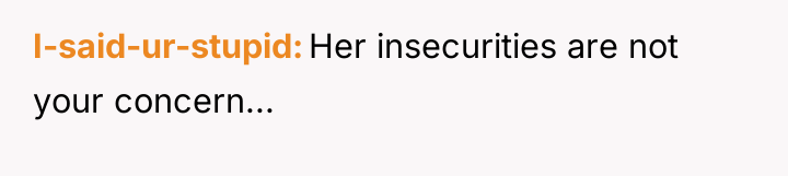 I-said-ur-stupid Her insecurities are not your concern...