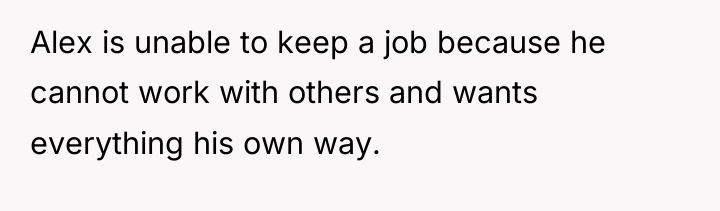 Alex is unable to keep a job because he cannot...