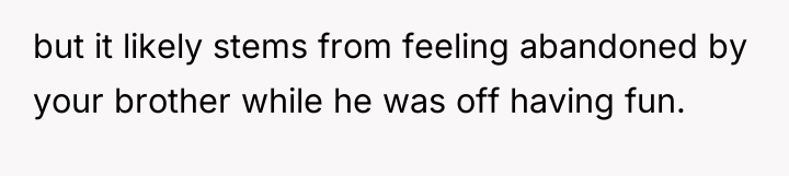 but it likely stems from feeling abandoned by your brother...