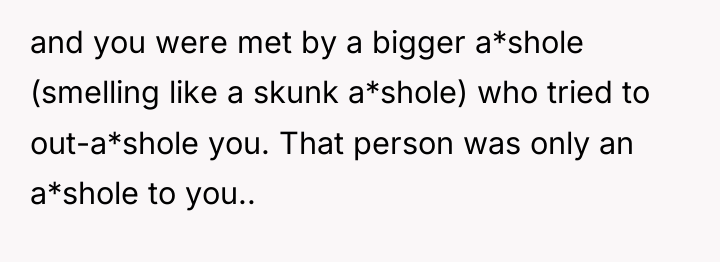 and you were met by a bigger a*shole (smelling like...