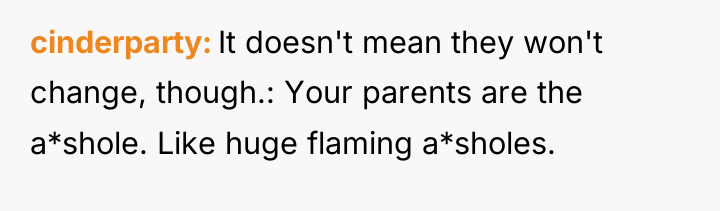 cinderparty It doesn't mean they won't change, though.: Your parents...
