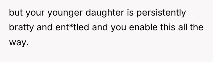 but your younger daughter is persistently bratty and ent*tled and...