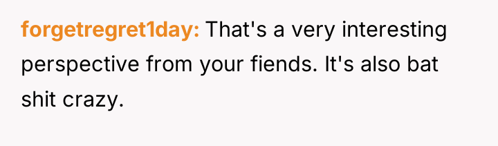 forgetregret1day That's a very interesting perspective from your fiends. It's...