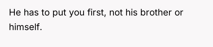 He has to put you first, not his brother or...