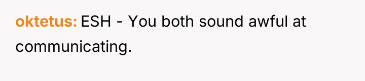 oktetus ESH - You both sound awful at communicating.