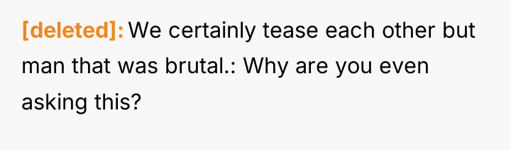 [deleted] We certainly tease each other but man that was...
