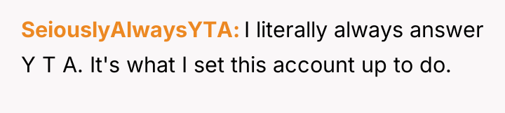 SeiouslyAlwaysYTA I literally always answer Y T A. It's what...