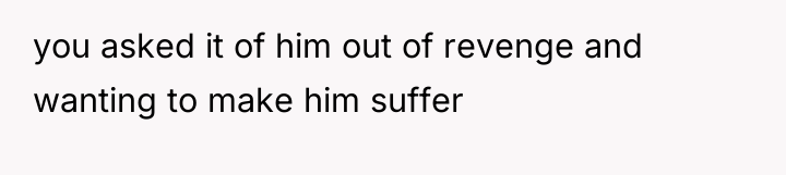 you asked it of him out of revenge and wanting...