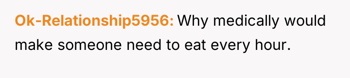 Ok-Relationship5956 Why medically would make someone need to eat every...