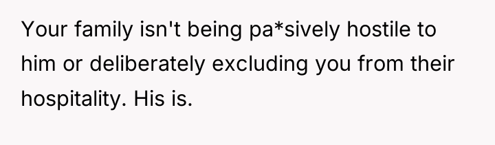 Your family isn't being pa*sively hostile to him or deliberately...
