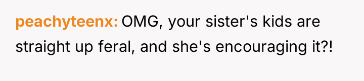 peachyteenx OMG, your sister's kids are straight up feral, and...