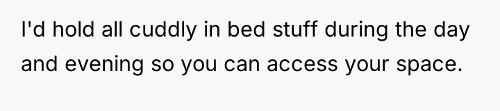 I'd hold all cuddly in bed stuff during the day...