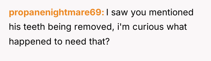 propanenightmare69 I saw you mentioned his teeth being removed, i'm...