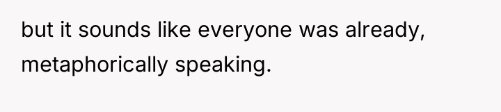but it sounds like everyone was already, metaphorically speaking.