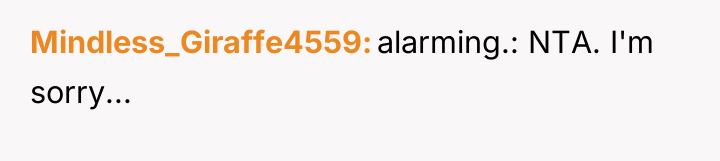 Mindless_Giraffe4559 alarming.: NTA. I'm sorry...