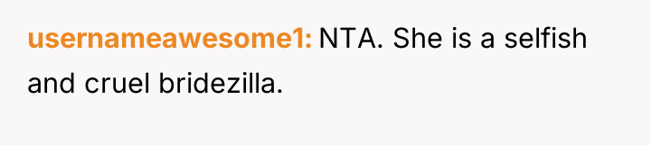 usernameawesome1 NTA. She is a selfish and cruel bridezilla.
