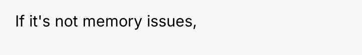 If it's not memory issues,