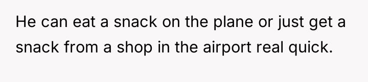 He can eat a snack on the plane or just...