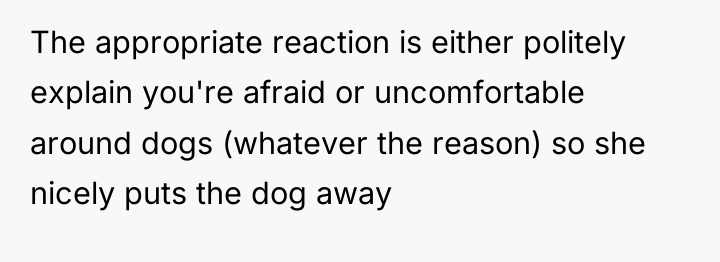 The appropriate reaction is either politely explain you're afraid or...