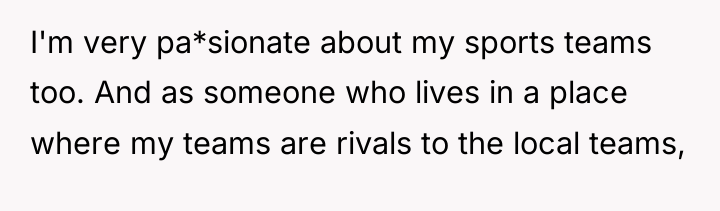 I'm very pa*sionate about my sports teams too. And as...