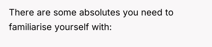 There are some absolutes you need to familiarise yourself with:
