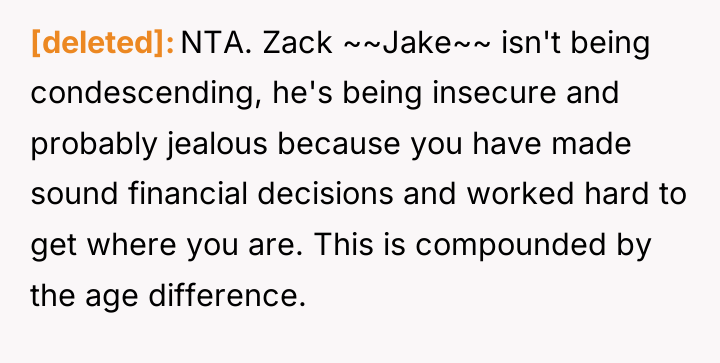 [deleted] NTA. Zack ~~Jake~~ isn't being condescending, he's being insecure...