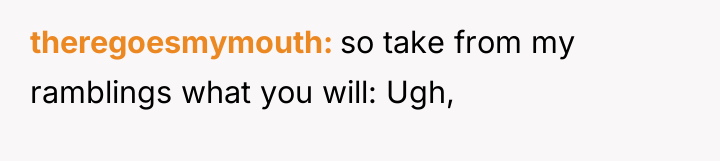 theregoesmymouth so take from my ramblings what you will: Ugh,