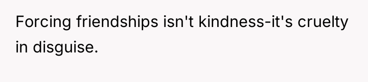 Forcing friendships isn't kindness-it's cruelty in disguise.