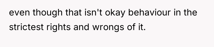 even though that isn't okay behaviour in the strictest rights...