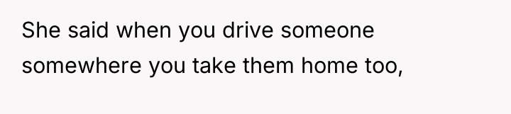 She said when you drive someone somewhere you take them...