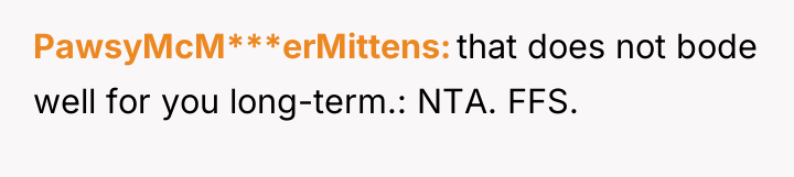 PawsyMcM***erMittens that does not bode well for you long-term.: NTA....