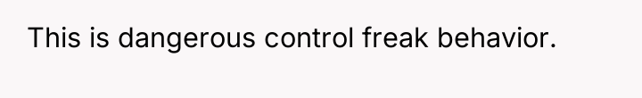 This is dangerous control freak behavior.