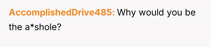 AccomplishedDrive485 Why would you be the a*shole?
