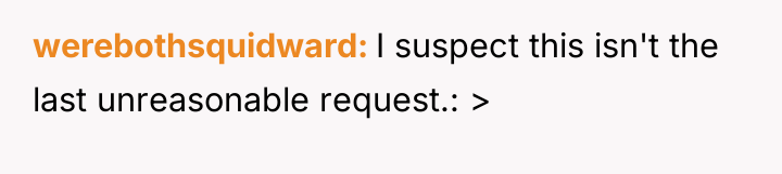 werebothsquidward I suspect this isn't the last unreasonable request.: >