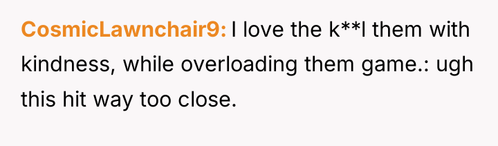 CosmicLawnchair9 I love the k**l them with kindness, while overloading...