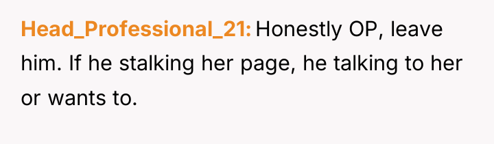 Head_Professional_21 Honestly OP, leave him. If he stalking her page,...