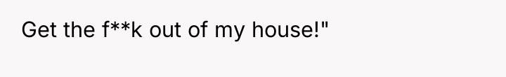 Get the f**k out of my house!"